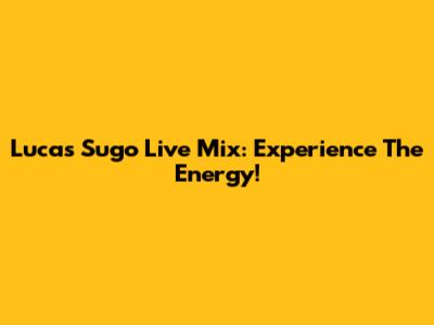 Lucas Sugo Live Mix: Experience The Energy!