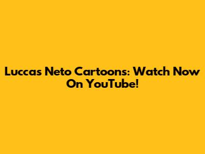 Luccas Neto Cartoons: Watch Now On YouTube!