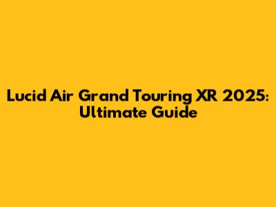 Lucid Air Grand Touring XR 2025: Ultimate Guide