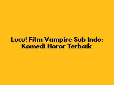 Lucu! Film Vampire Sub Indo: Komedi Horor Terbaik