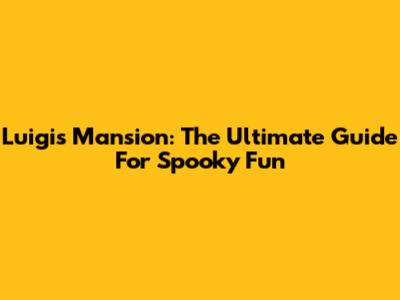 Luigi's Mansion: The Ultimate Guide For Spooky Fun