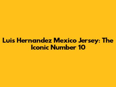 Luis Hernandez Mexico Jersey: The Iconic Number 10
