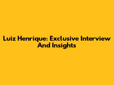 Luiz Henrique: Exclusive Interview And Insights