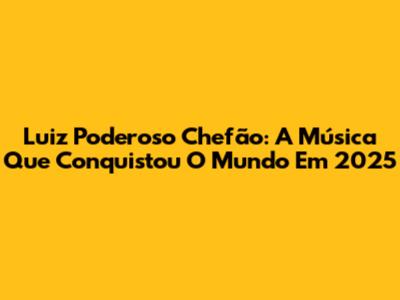 Luiz Poderoso Chefão: A Música Que Conquistou O Mundo Em 2025