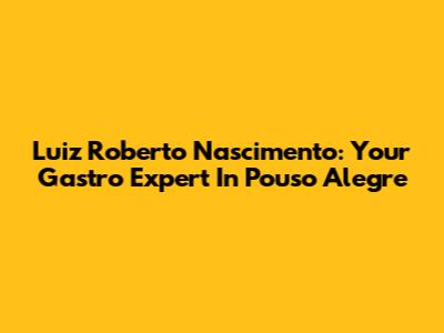 Luiz Roberto Nascimento: Your Gastro Expert In Pouso Alegre