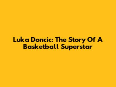 Luka Doncic: The Story Of A Basketball Superstar