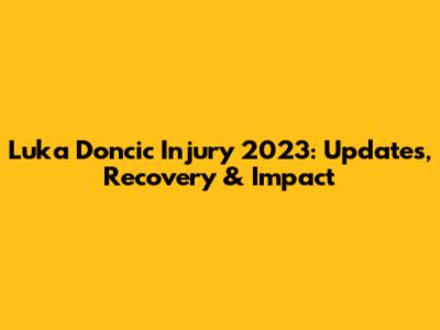 Luka Doncic Injury 2023: Updates, Recovery & Impact