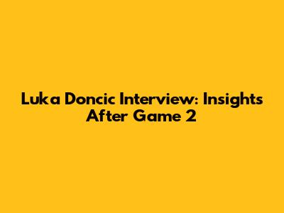 Luka Doncic Interview: Insights After Game 2