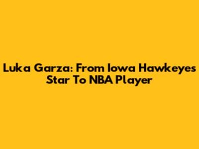 Luka Garza: From Iowa Hawkeyes Star To NBA Player