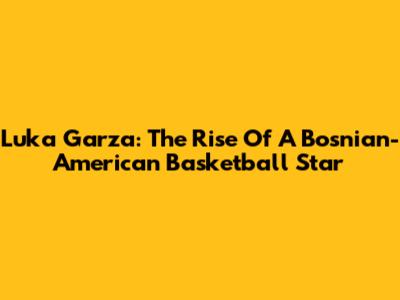 Luka Garza: The Rise Of A Bosnian-American Basketball Star