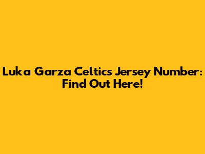 Luka Garza Celtics Jersey Number: Find Out Here!