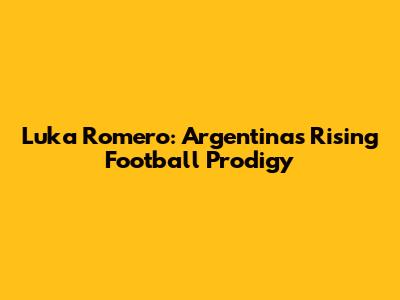 Luka Romero: Argentina's Rising Football Prodigy