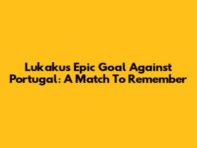 Lukaku's Epic Goal Against Portugal: A Match To Remember