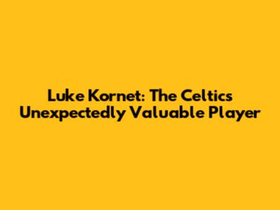 Luke Kornet: The Celtics' Unexpectedly Valuable Player