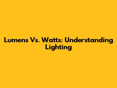 Lumens Vs. Watts: Understanding Lighting