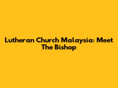 Lutheran Church Malaysia: Meet The Bishop