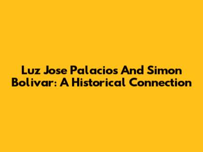 Luz Jose Palacios And Simon Bolivar: A Historical Connection