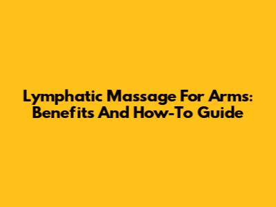 Lymphatic Massage For Arms: Benefits And How-To Guide