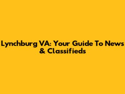 Lynchburg VA: Your Guide To News & Classifieds