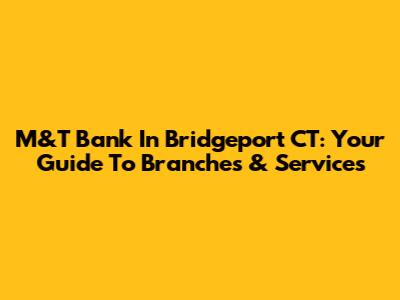M&T Bank In Bridgeport CT: Your Guide To Branches & Services