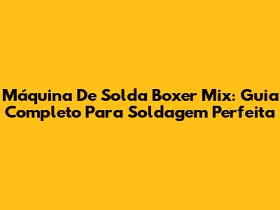 Máquina De Solda Boxer Mix: Guia Completo Para Soldagem Perfeita