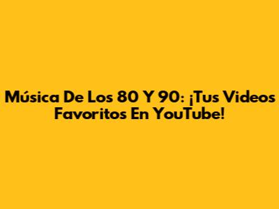 Música De Los 80 Y 90: ¡Tus Videos Favoritos En YouTube!