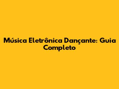 Música Eletrônica Dançante: Guia Completo