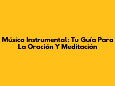 Música Instrumental: Tu Guía Para La Oración Y Meditación