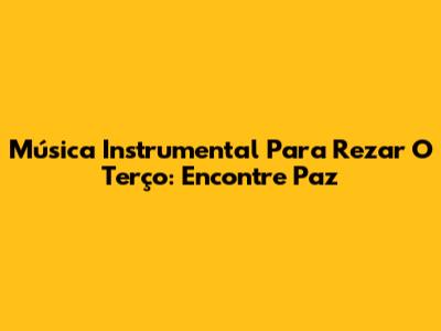 Música Instrumental Para Rezar O Terço: Encontre Paz