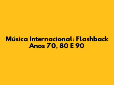 Música Internacional: Flashback Anos 70, 80 E 90