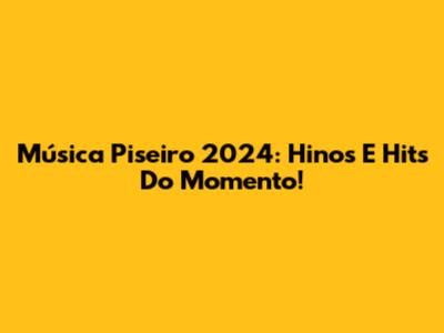 Música Piseiro 2024: Hinos E Hits Do Momento!