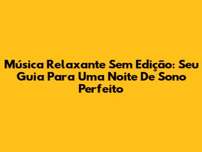 Música Relaxante Sem Edição: Seu Guia Para Uma Noite De Sono Perfeito