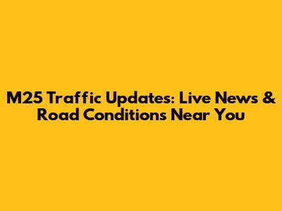 M25 Traffic Updates: Live News & Road Conditions Near You