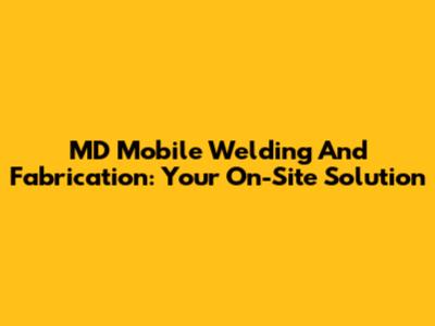 MD Mobile Welding And Fabrication: Your On-Site Solution