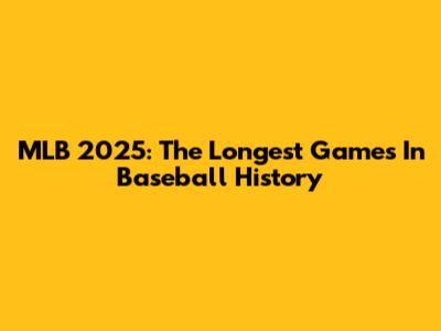 MLB 2025: The Longest Games In Baseball History