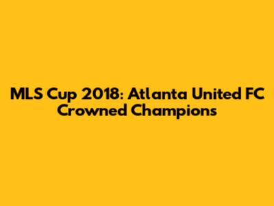 MLS Cup 2018: Atlanta United FC Crowned Champions