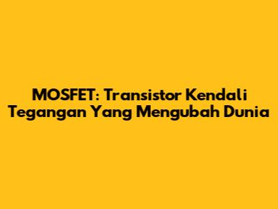 MOSFET: Transistor Kendali Tegangan Yang Mengubah Dunia