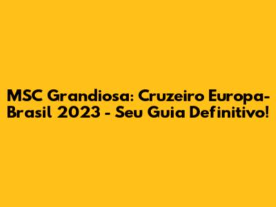 MSC Grandiosa: Cruzeiro Europa-Brasil 2023 - Seu Guia Definitivo!