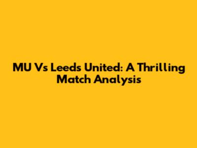 MU Vs Leeds United: A Thrilling Match Analysis