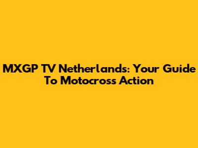 MXGP TV Netherlands: Your Guide To Motocross Action