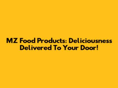 MZ Food Products: Deliciousness Delivered To Your Door!