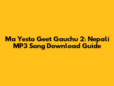 Ma Yesto Geet Gauchu 2: Nepali MP3 Song Download Guide
