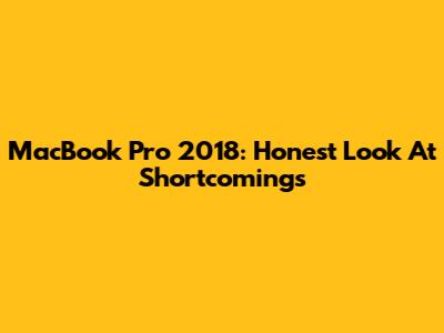 MacBook Pro 2018: Honest Look At Shortcomings
