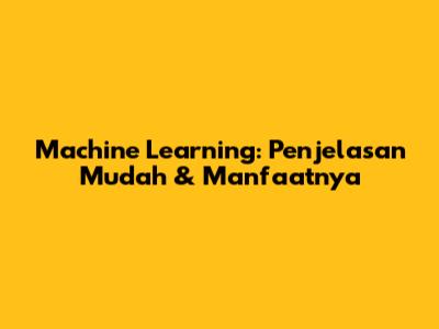 Machine Learning: Penjelasan Mudah & Manfaatnya