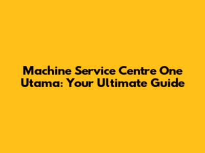 Machine Service Centre One Utama: Your Ultimate Guide
