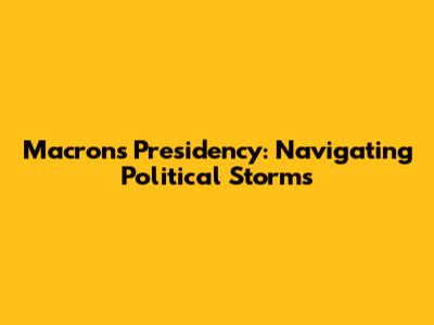 Macron's Presidency: Navigating Political Storms