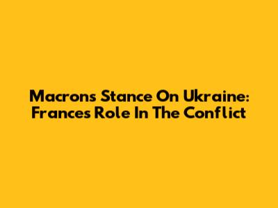 Macron's Stance On Ukraine: France's Role In The Conflict