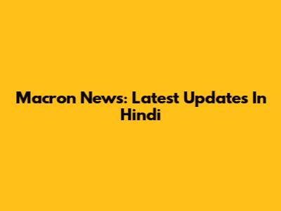 Macron News: Latest Updates In Hindi