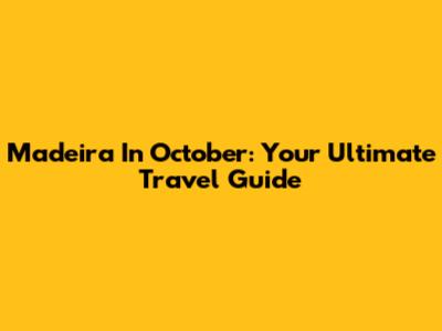 Madeira In October: Your Ultimate Travel Guide