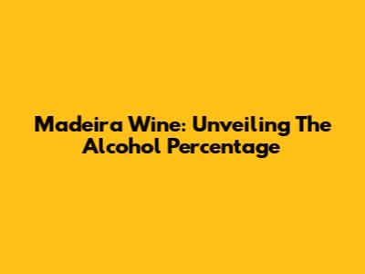 Madeira Wine: Unveiling The Alcohol Percentage